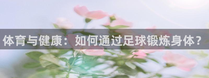 yy易游官方正版app娱乐网站:体育与健康:如何通过足球锻炼